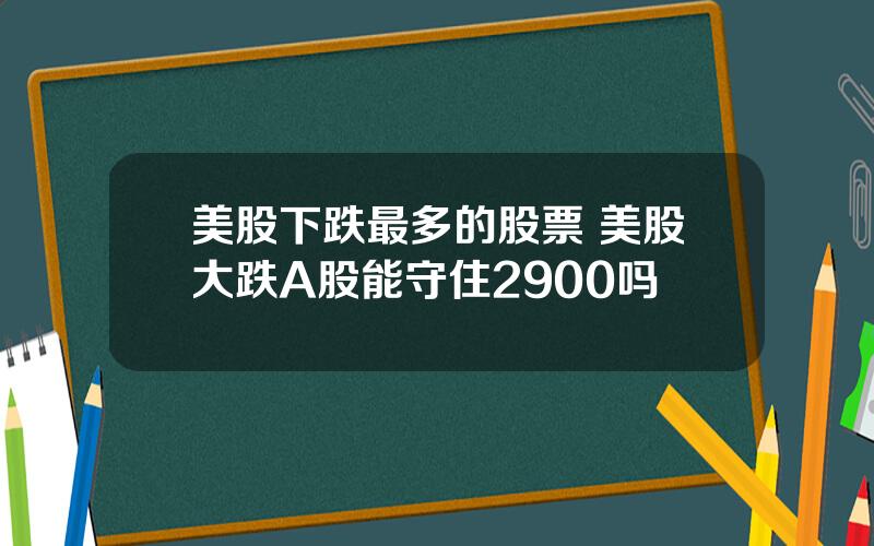 美股下跌最多的股票 美股大跌A股能守住2900吗